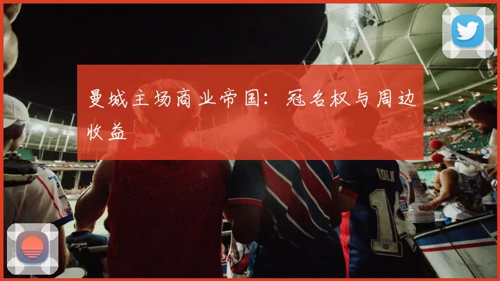 曼城主场商业帝国：冠名权与周边收益