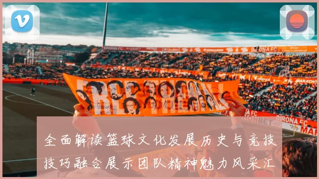 全面解读篮球文化发展历史与竞技技巧融合展示团队精神魅力风采汇