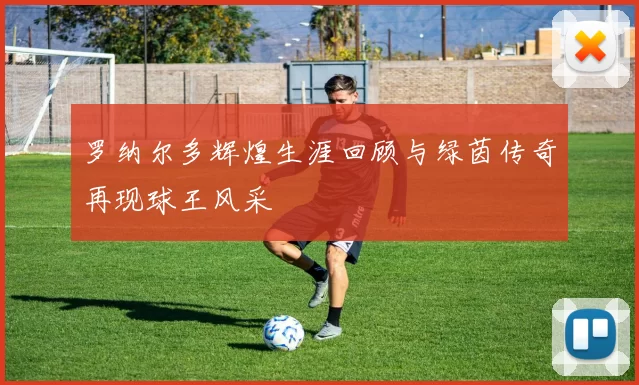 罗纳尔多辉煌生涯回顾与绿茵传奇再现球王风采