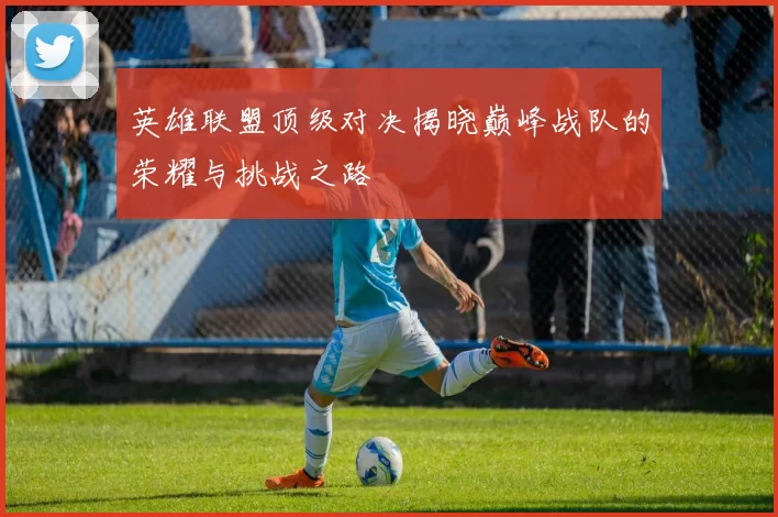 英雄联盟顶级对决揭晓巅峰战队的荣耀与挑战之路