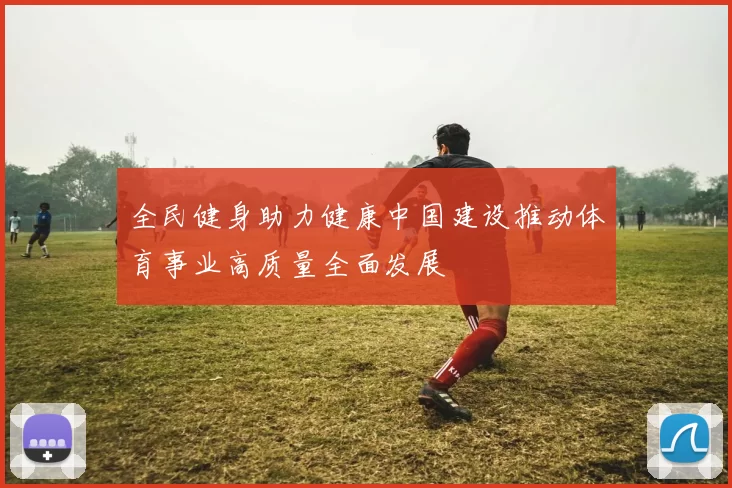 全民健身助力健康中国建设推动体育事业高质量全面发展