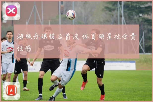 超级丹退役后首谈 体育明星社会责任感