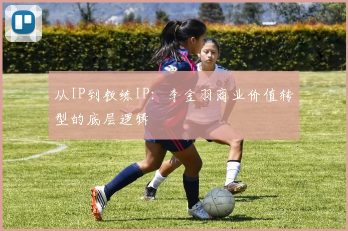 从IP到教练IP：李金羽商业价值转型的底层逻辑
