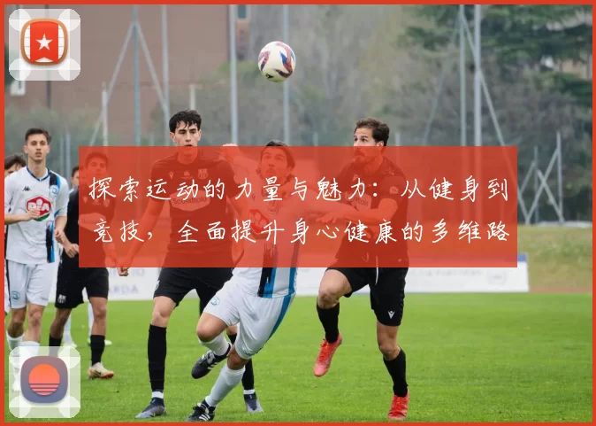探索运动的力量与魅力：从健身到竞技，全面提升身心健康的多维路径