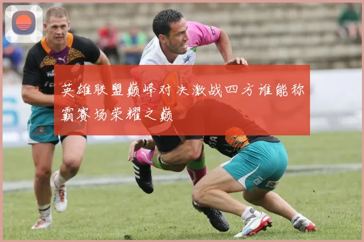 英雄联盟巅峰对决激战四方谁能称霸赛场荣耀之巅