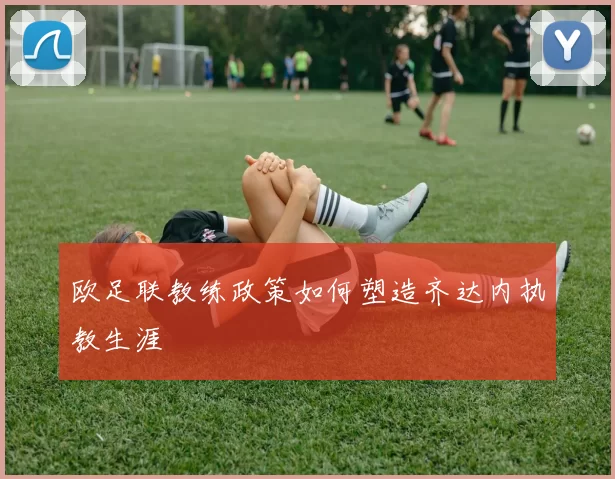 欧足联教练政策如何塑造齐达内执教生涯