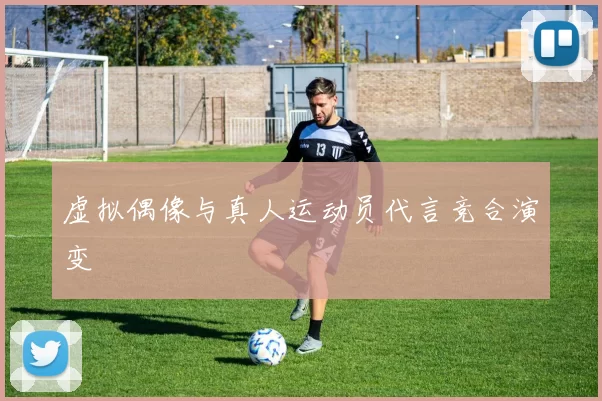 虚拟偶像与真人运动员代言竞合演变