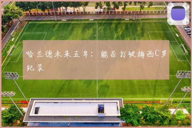 哈兰德未来五年：能否打破梅西C罗纪录