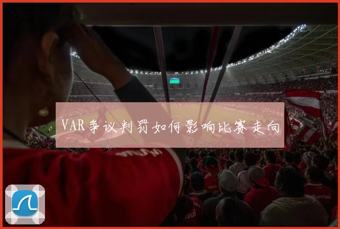 VAR争议判罚如何影响比赛走向