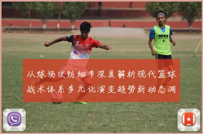 从球场攻防细节深度解析现代篮球战术体系多元化演变趋势新动态洞察