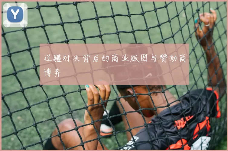 辽疆对决背后的商业版图与赞助商博弈