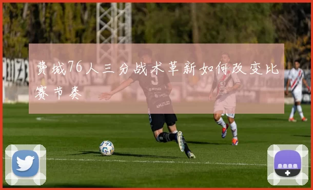 费城76人三分战术革新如何改变比赛节奏