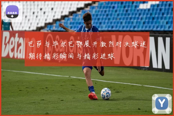 巴萨与毕尔巴鄂展开激烈对决球迷期待精彩瞬间与精彩进球