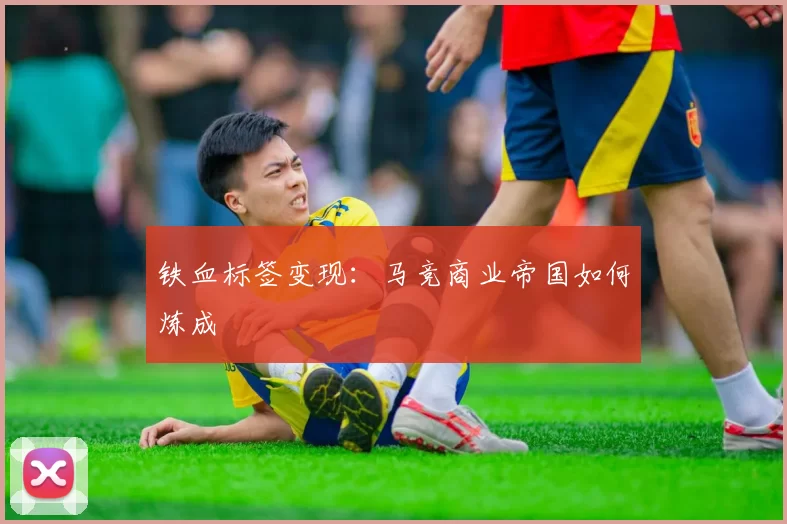 铁血标签变现：马竞商业帝国如何炼成