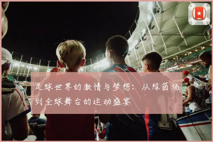 足球世界的激情与梦想：从绿茵场到全球舞台的运动盛宴