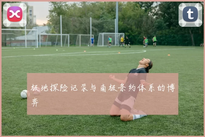 极地探险记录与南极条约体系的博弈