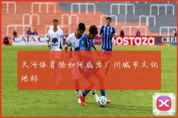 天河体育场如何成为广州城市文化地标