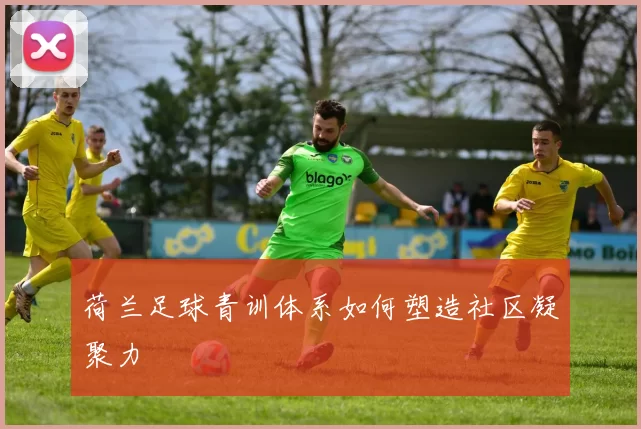 荷兰足球青训体系如何塑造社区凝聚力