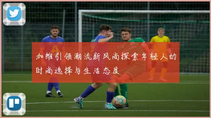 加维引领潮流新风尚探索年轻人的时尚选择与生活态度