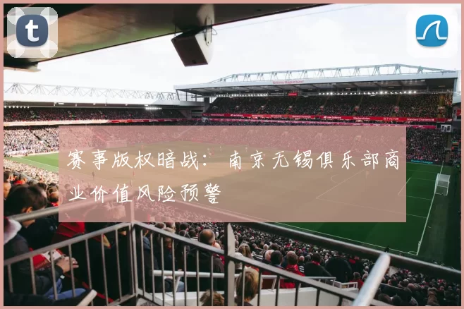 赛事版权暗战：南京无锡俱乐部商业价值风险预警