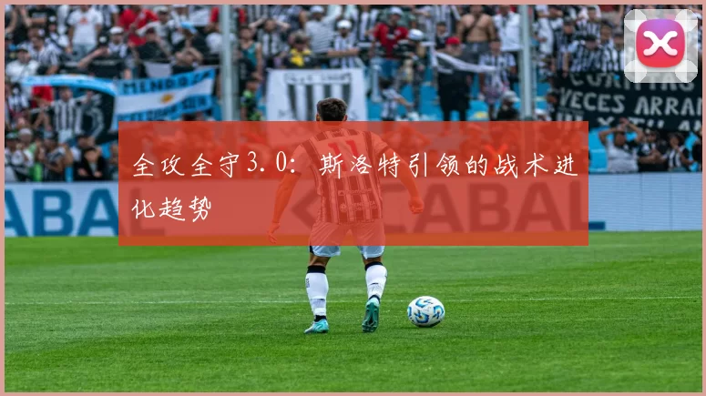 全攻全守3.0：斯洛特引领的战术进化趋势