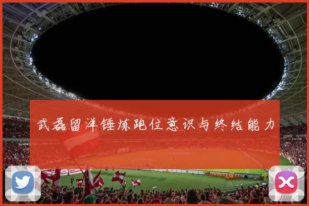 武磊留洋锤炼跑位意识与终结能力