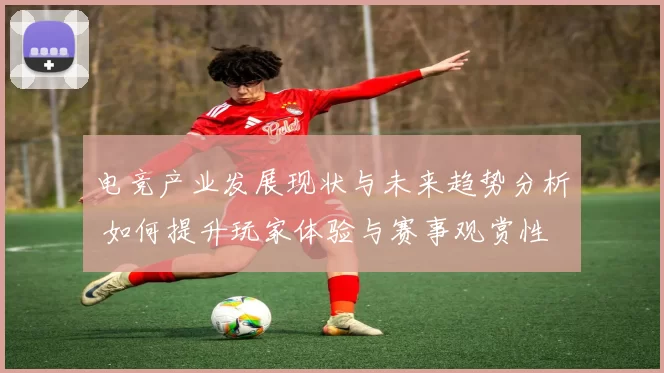 电竞产业发展现状与未来趋势分析 如何提升玩家体验与赛事观赏性