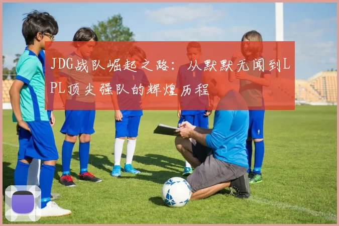 JDG战队崛起之路：从默默无闻到LPL顶尖强队的辉煌历程