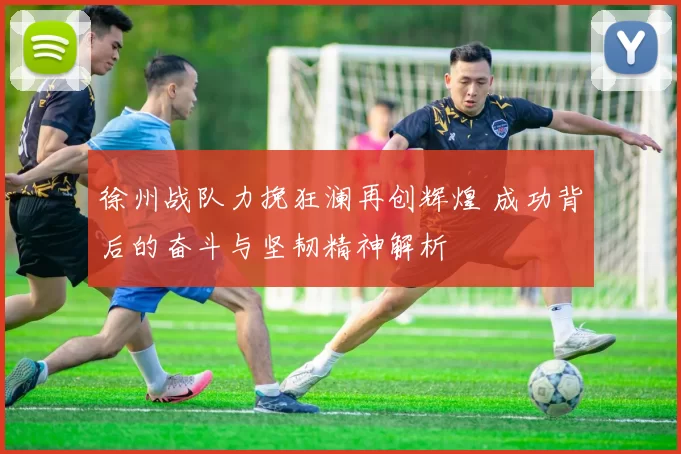 徐州战队力挽狂澜再创辉煌 成功背后的奋斗与坚韧精神解析