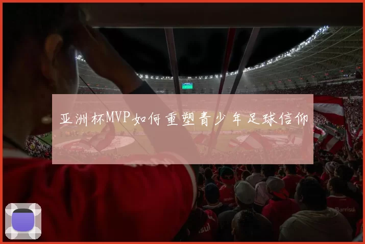 亚洲杯MVP如何重塑青少年足球信仰
