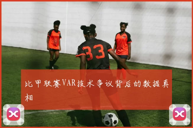 比甲联赛VAR技术争议背后的数据真相