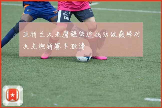 亚特兰大老鹰强势迎战劲敌巅峰对决点燃新赛季激情