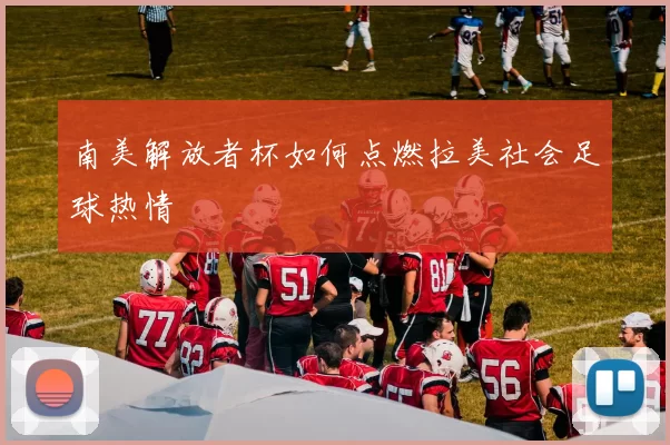 南美解放者杯如何点燃拉美社会足球热情