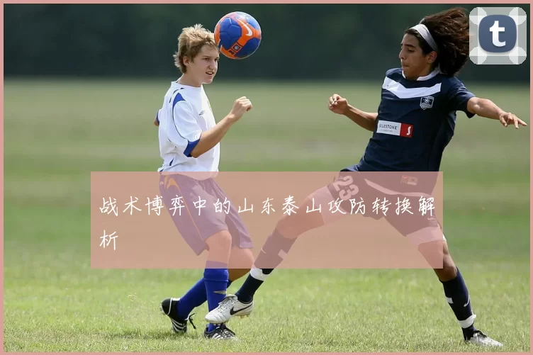 战术博弈中的山东泰山攻防转换解析