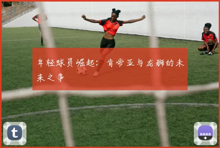 年轻球员崛起：肯帝亚与龙狮的未来之争