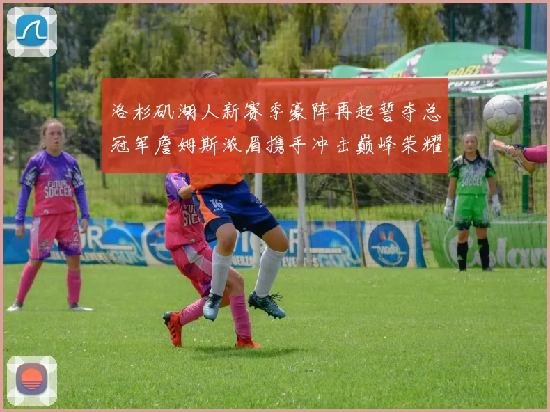 洛杉矶湖人新赛季豪阵再起誓夺总冠军詹姆斯浓眉携手冲击巅峰荣耀