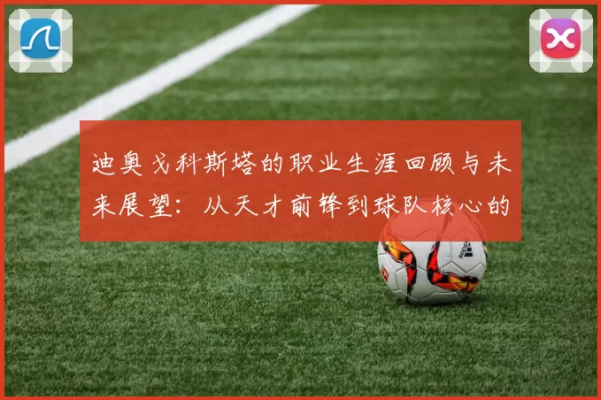 迪奥戈科斯塔的职业生涯回顾与未来展望：从天才前锋到球队核心的蜕变之路