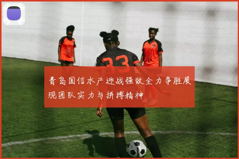 青岛国信水产迎战强敌全力争胜展现团队实力与拼搏精神