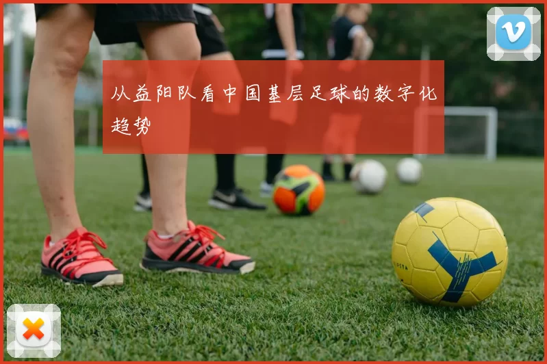 从益阳队看中国基层足球的数字化趋势