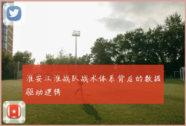 淮安江淮战队战术体系背后的数据驱动逻辑