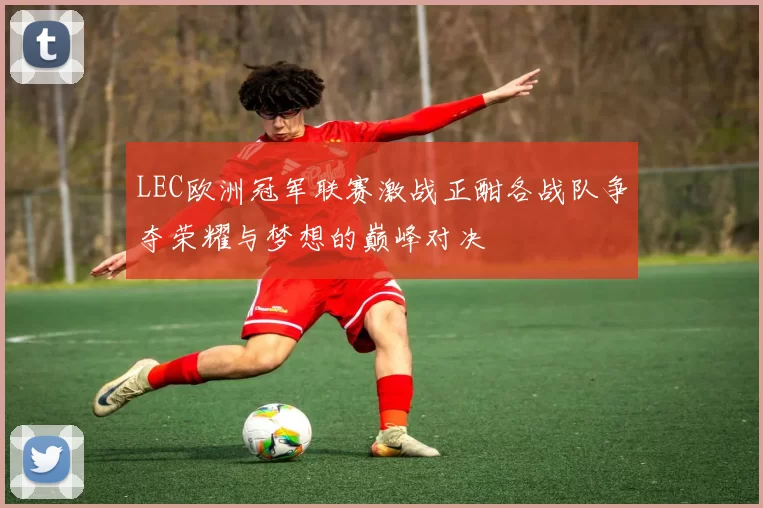 LEC欧洲冠军联赛激战正酣各战队争夺荣耀与梦想的巅峰对决