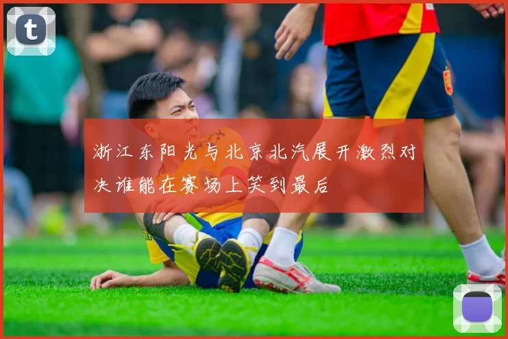 浙江东阳光与北京北汽展开激烈对决谁能在赛场上笑到最后