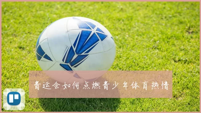 青运会如何点燃青少年体育热情