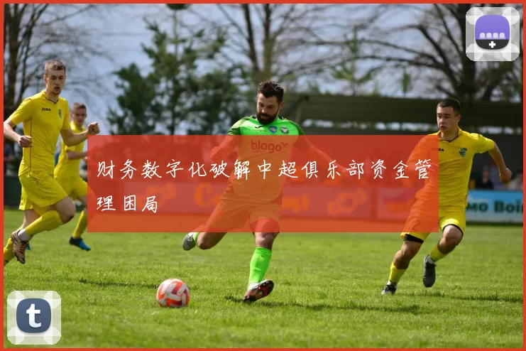 财务数字化破解中超俱乐部资金管理困局